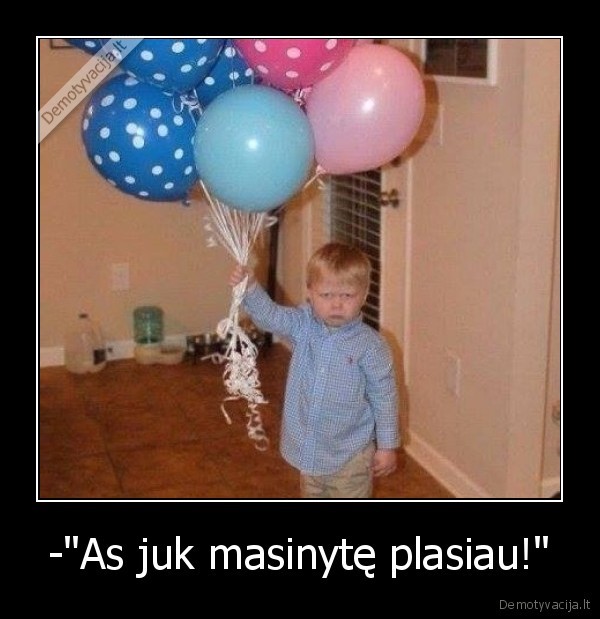-"As juk masinytę plasiau!"