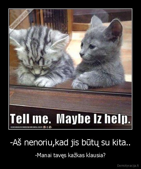 -Aš nenoriu,kad jis būtų su kita..