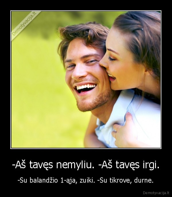 -Aš tavęs nemyliu. -Aš tavęs irgi.