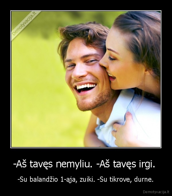 -Aš tavęs nemyliu. -Aš tavęs irgi. 