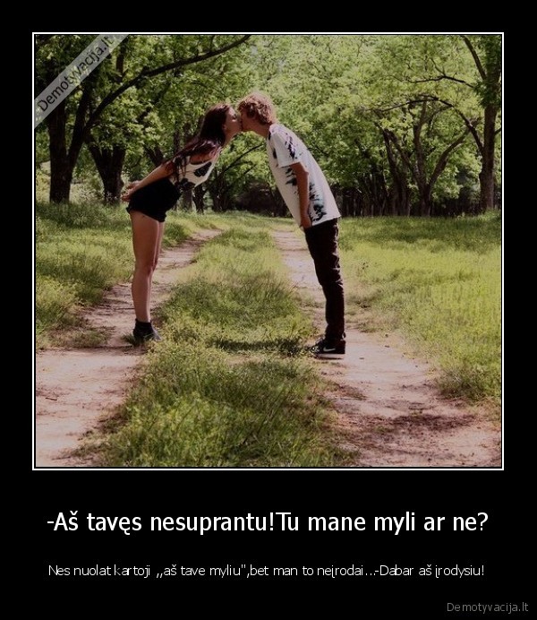 -Aš tavęs nesuprantu!Tu mane myli ar ne?