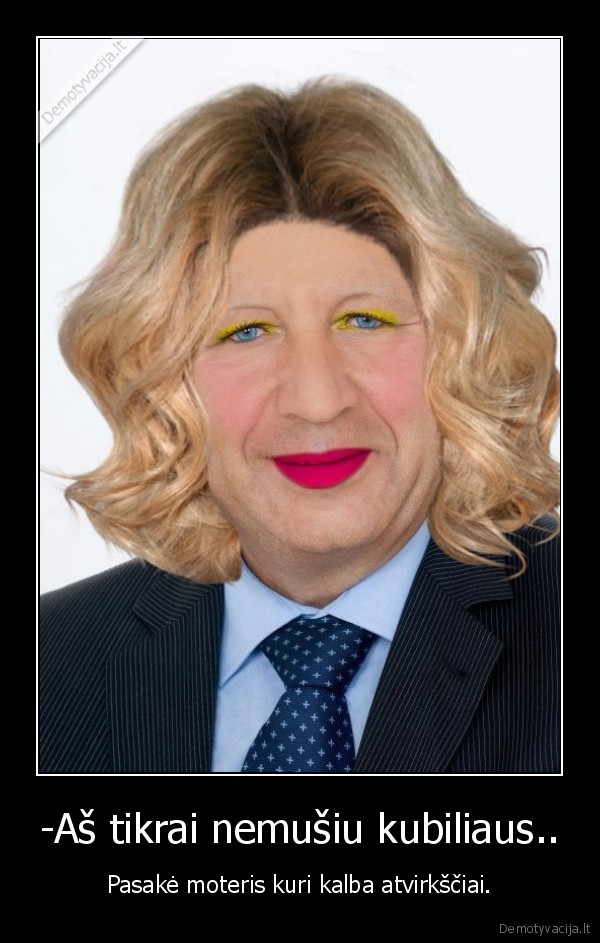 -Aš tikrai nemušiu kubiliaus..