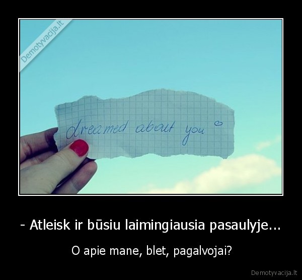 - Atleisk ir būsiu laimingiausia pasaulyje...