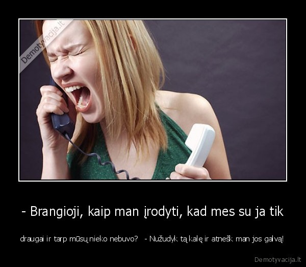 - Brangioji, kaip man įrodyti, kad mes su ja tik