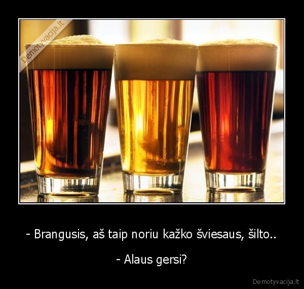 - Brangusis, aš taip noriu kažko šviesaus, šilto..