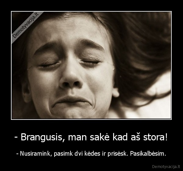 - Brangusis, man sakė kad aš stora!