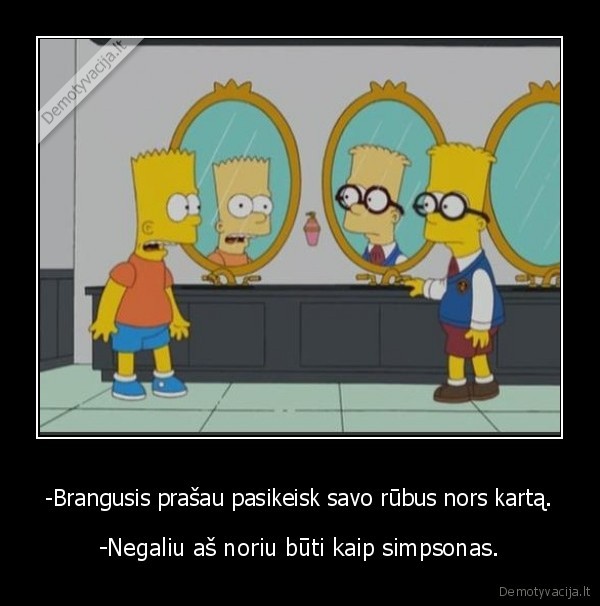 -Brangusis prašau pasikeisk savo rūbus nors kartą.