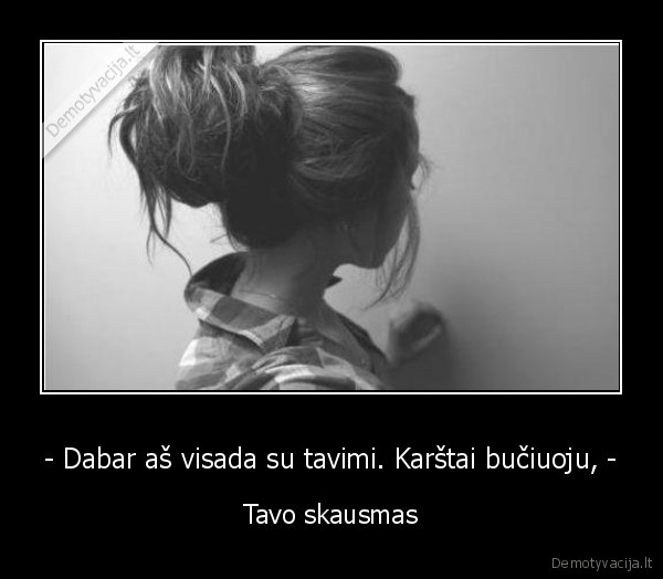 - Dabar aš visada su tavimi. Karštai bučiuoju, -