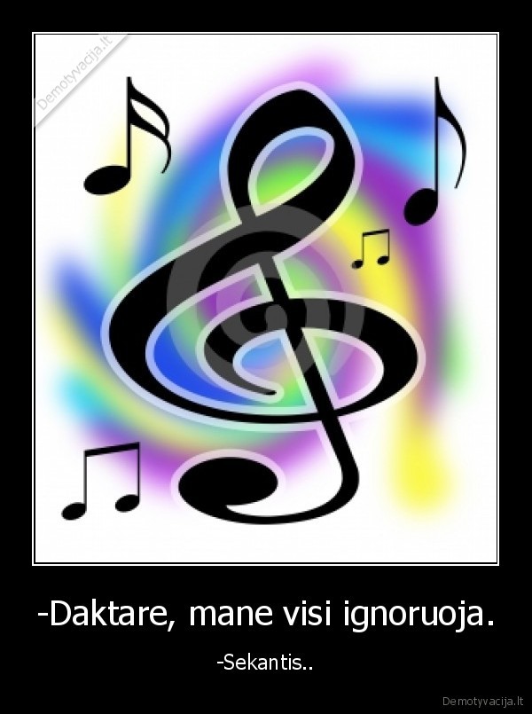 -Daktare, mane visi ignoruoja.