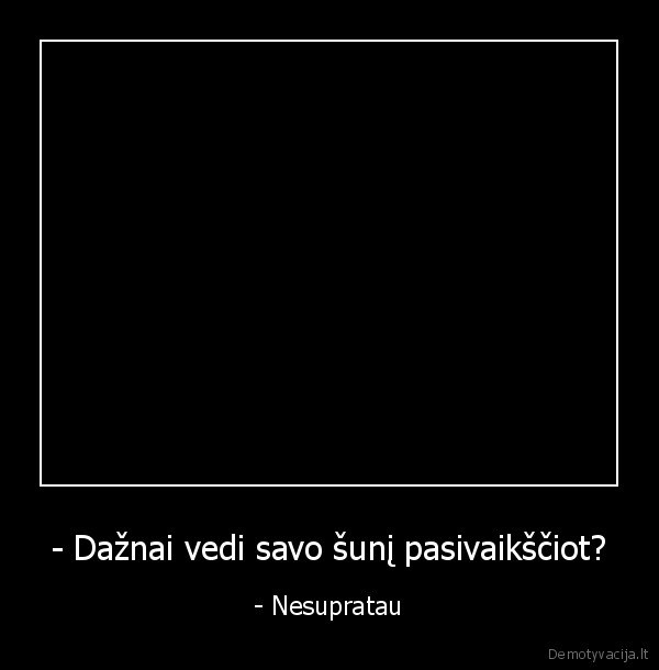 - Dažnai vedi savo šunį pasivaikščiot?