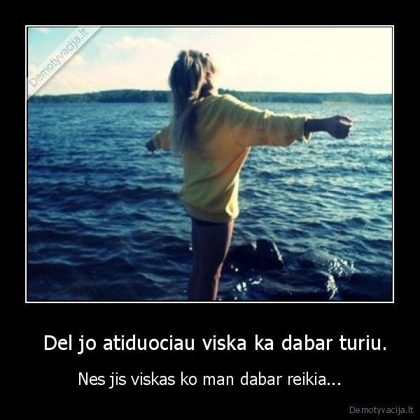   Del jo atiduociau viska ka dabar turiu.