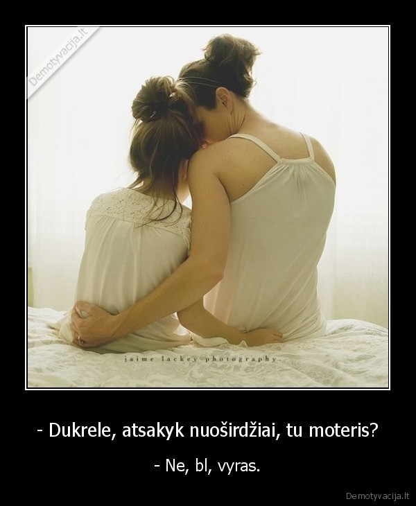 - Dukrele, atsakyk nuoširdžiai, tu moteris?