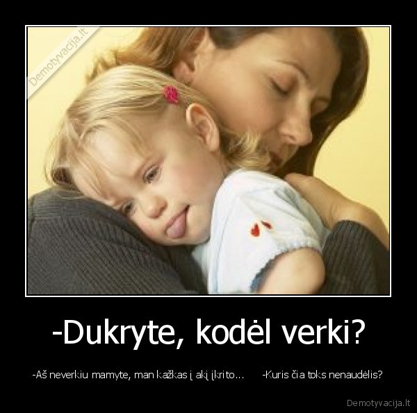 -Dukryte, kodėl verki?