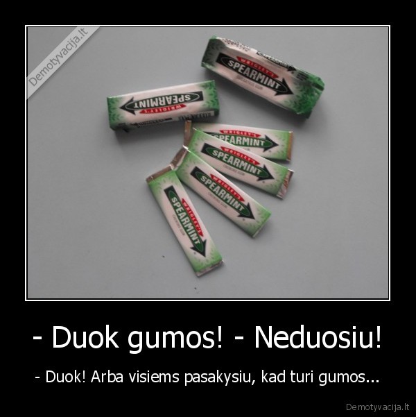 - Duok gumos! - Neduosiu!