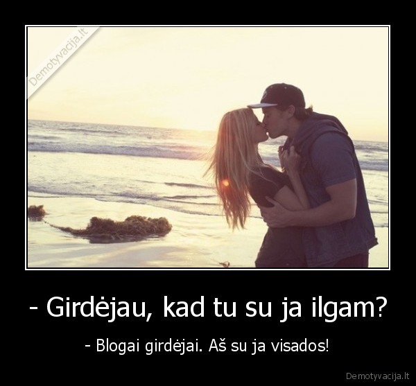 - Girdėjau, kad tu su ja ilgam?