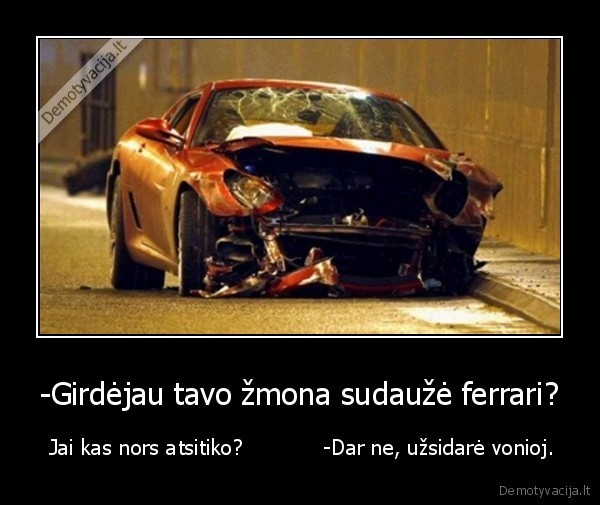 -Girdėjau tavo žmona sudaužė ferrari?