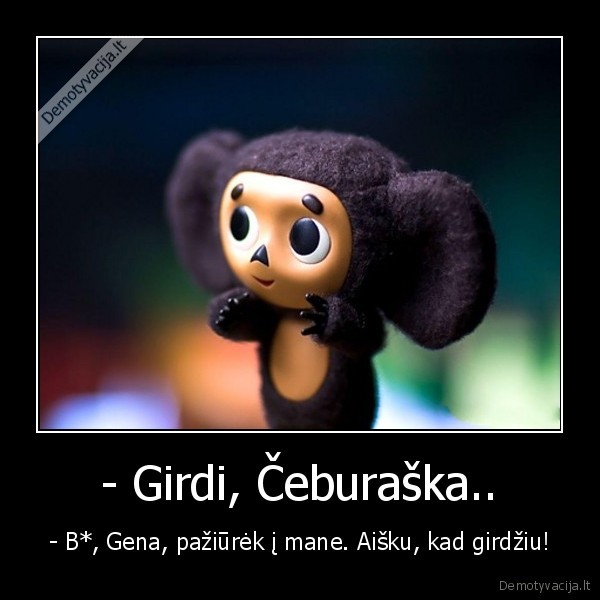 - Girdi, Čeburaška..