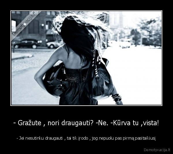 - Gražute , nori draugauti? -Ne. -Kūrva tu ,vista!