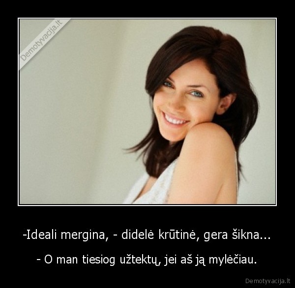 -Ideali mergina, - didelė krūtinė, gera šikna...