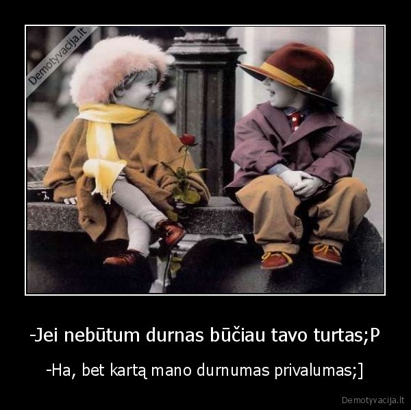 -Jei nebūtum durnas būčiau tavo turtas;P