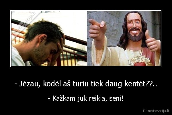 - Jėzau, kodėl aš turiu tiek daug kentėt??..