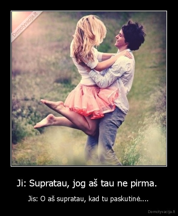  Ji: Supratau, jog aš tau ne pirma.  