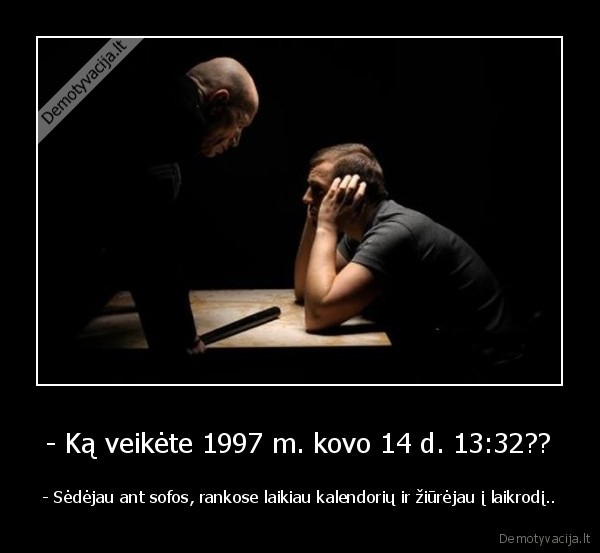 - Ką veikėte 1997 m. kovo 14 d. 13:32??