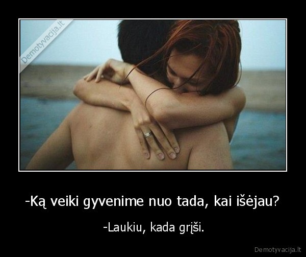 -Ką veiki gyvenime nuo tada, kai išėjau?