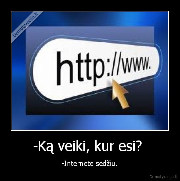 -Ką veiki, kur esi? 