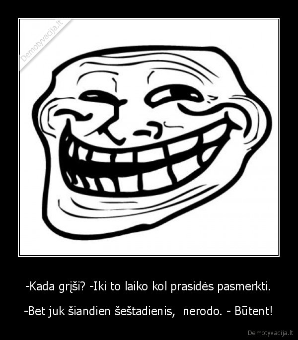 -Kada grįši? -Iki to laiko kol prasidės pasmerkti.