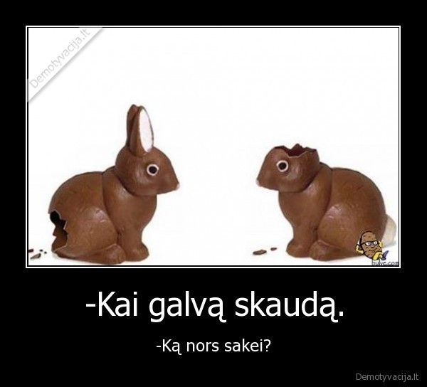 -Kai galvą skaudą.