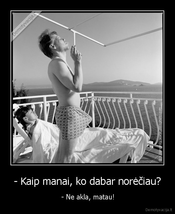 - Kaip manai, ko dabar norėčiau?