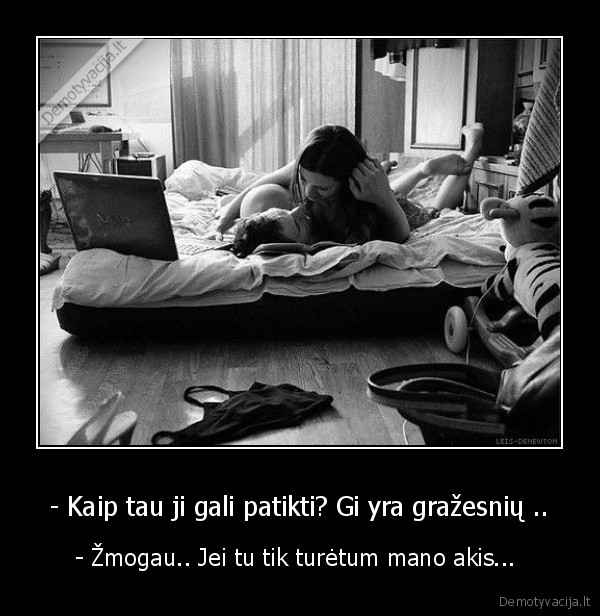 - Kaip tau ji gali patikti? Gi yra gražesnių ..