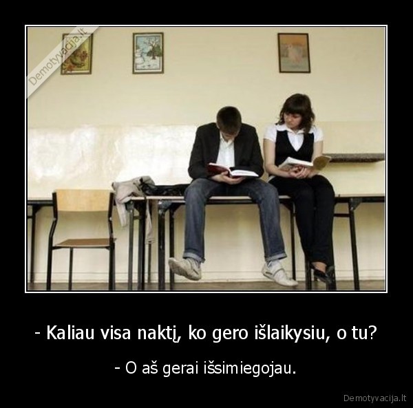 - Kaliau visa naktį, ko gero išlaikysiu, o tu?