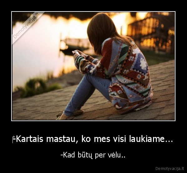 ‎-Kartais mastau, ko mes visi laukiame...
