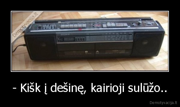 - Kišk į dešinę, kairioji sulūžo..