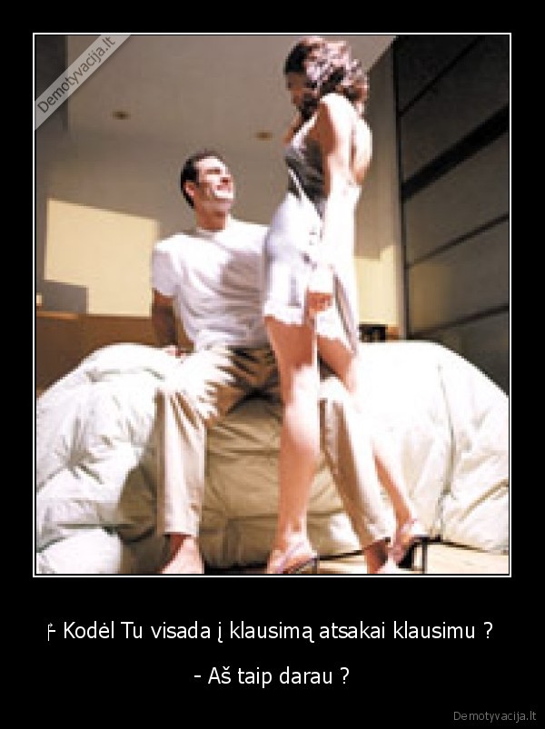 ‎- Kodėl Tu visada į klausimą atsakai klausimu ?