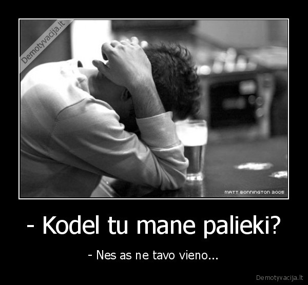 - Kodel tu mane palieki?