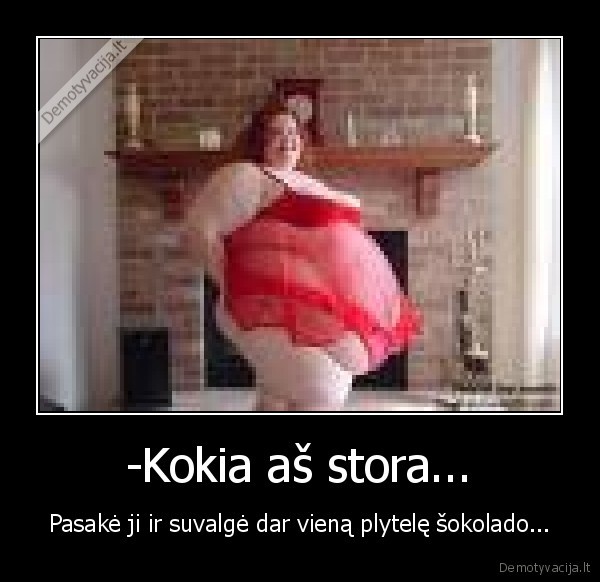 -Kokia aš stora...