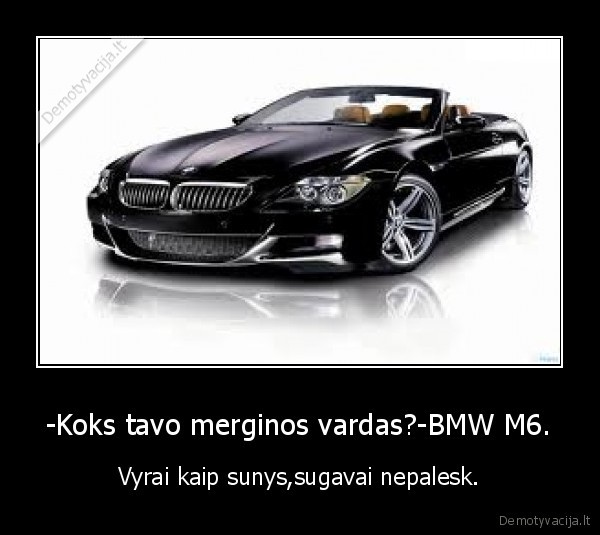 -Koks tavo merginos vardas?-BMW M6.