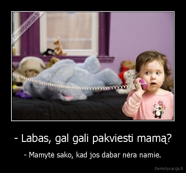 - Labas, gal gali pakviesti mamą?