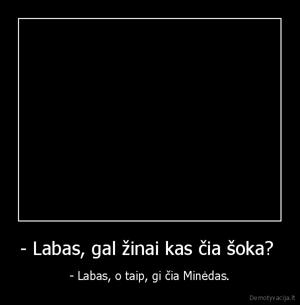 - Labas, gal žinai kas čia šoka? 