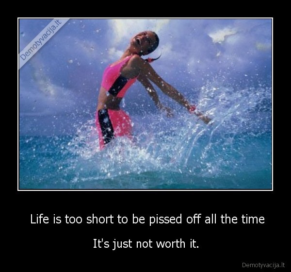  Life is too short to be pissed off all the time