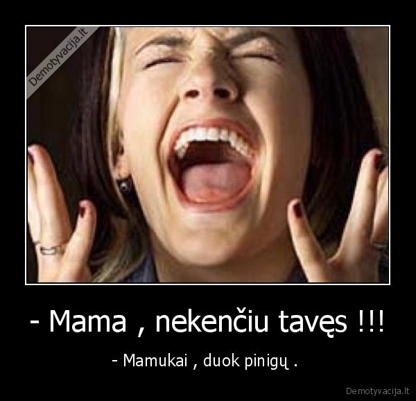 - Mama , nekenčiu tavęs !!!