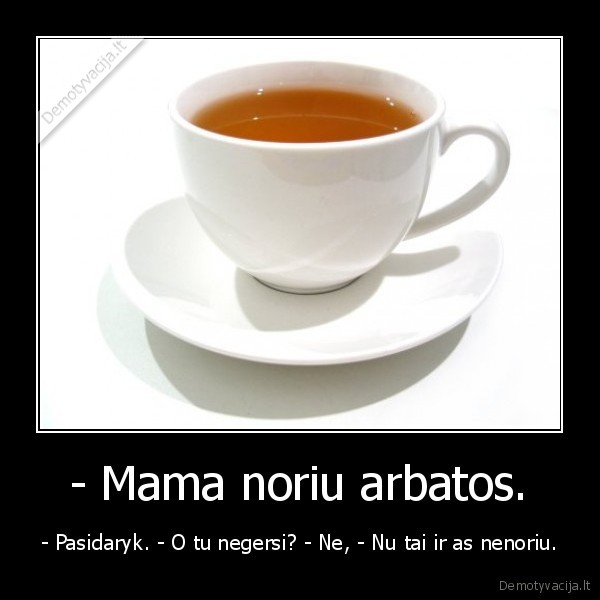 - Mama noriu arbatos.
