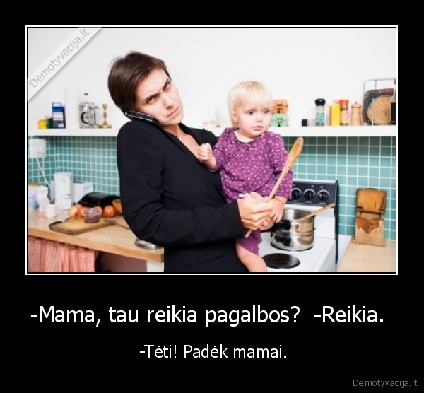 -Mama, tau reikia pagalbos?  -Reikia. 