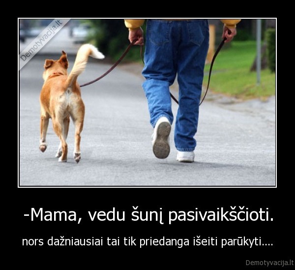 -Mama, vedu šunį pasivaikščioti.