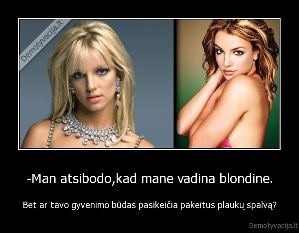 -Man atsibodo,kad mane vadina blondine.