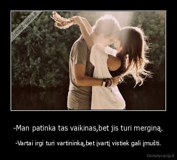 -Man patinka tas vaikinas,bet jis turi merginą.