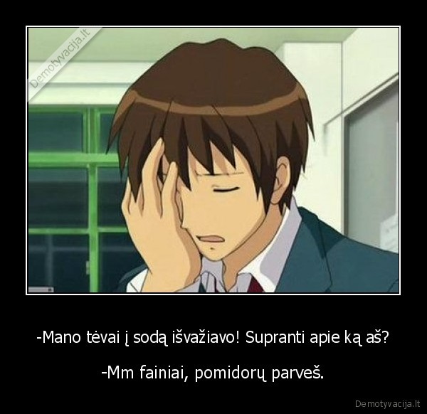 -Mano tėvai į sodą išvažiavo! Supranti apie ką aš?